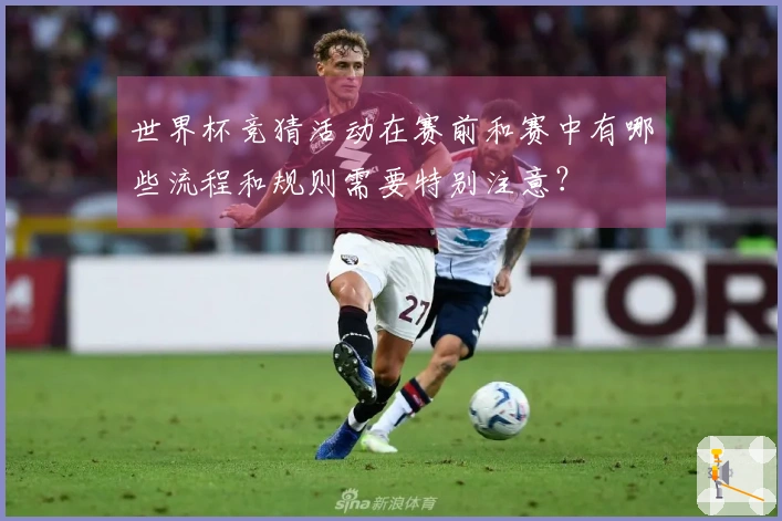世界杯竞猜活动在赛前和赛中有哪些流程和规则需要特别注意？