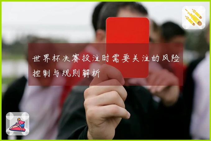 世界杯决赛投注时需要关注的风险控制与规则解析