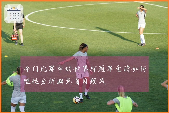 冷门比赛中的世界杯冠军竞猜如何理性分析避免盲目跟风