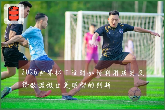 2026世界杯下注时如何利用历史交锋数据做出更明智的判断