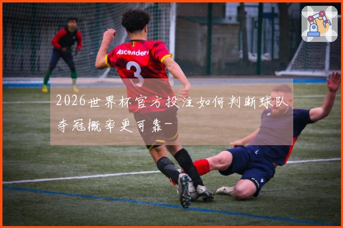 2026世界杯官方投注如何判断球队夺冠概率更可靠-