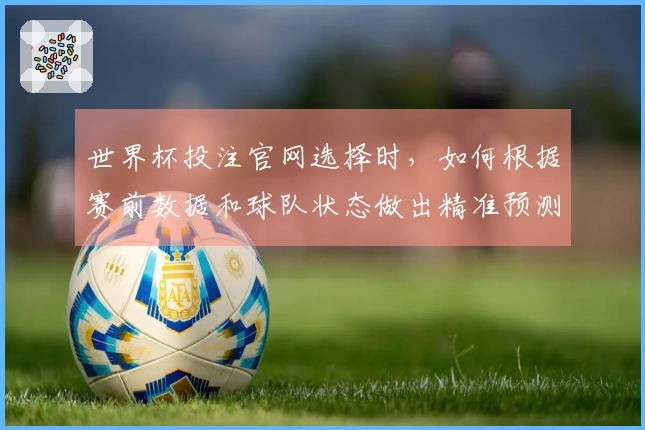 世界杯投注官网选择时，如何根据赛前数据和球队状态做出精准预测？