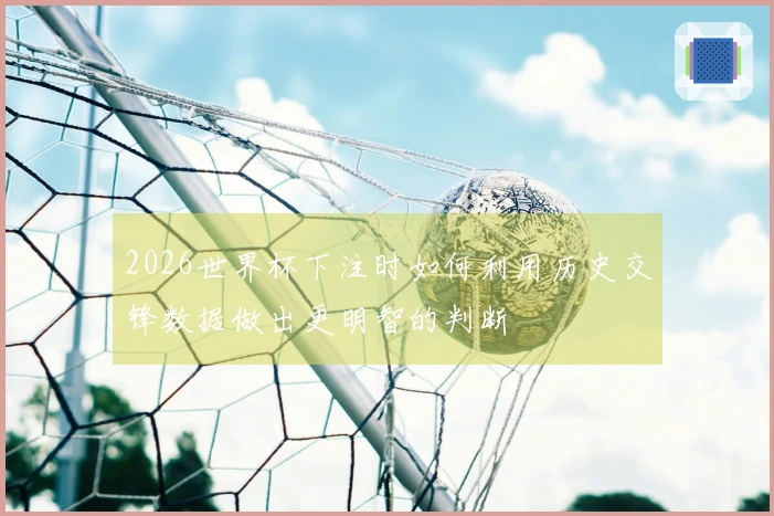 2026世界杯下注时如何利用历史交锋数据做出更明智的判断