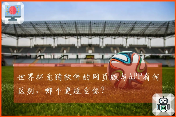 世界杯竞猜软件的网页版与APP有何区别，哪个更适合你？