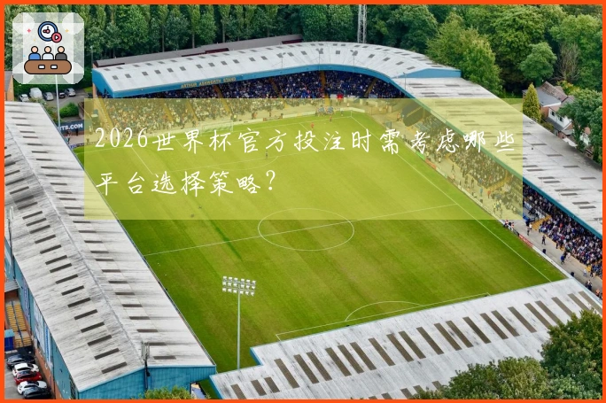 2026世界杯官方投注时需考虑哪些平台选择策略？